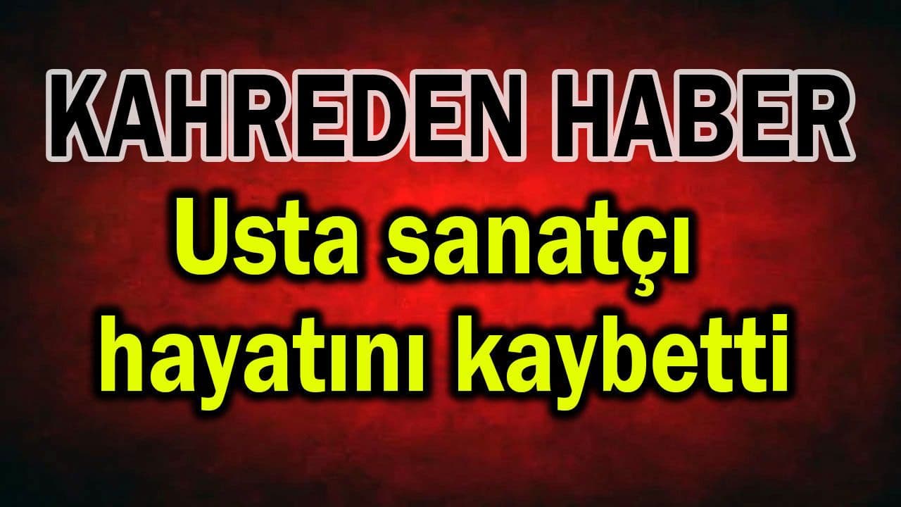 Usta sanatçı yaşamını yitirdi, camia yasta!