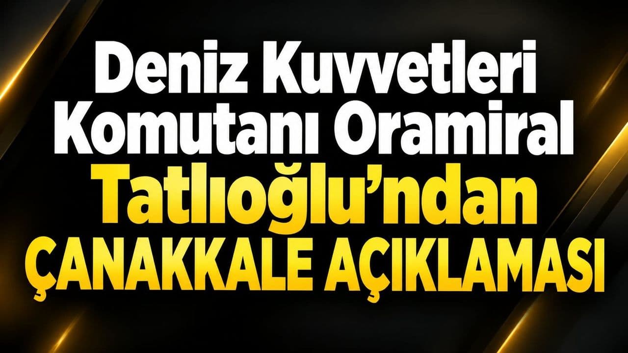 Deniz Kuvvetleri Komutanı Oramiral Tatlıoğlu’ndan Çanakkale beyanı