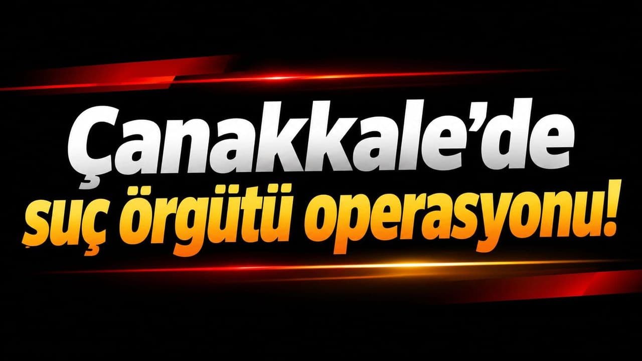 Çanakkale’de suç örgütü harekâti!