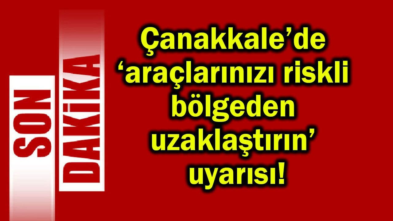 Çanakkale’de araçlarınızı riskli yöreden uzaklaştırın!