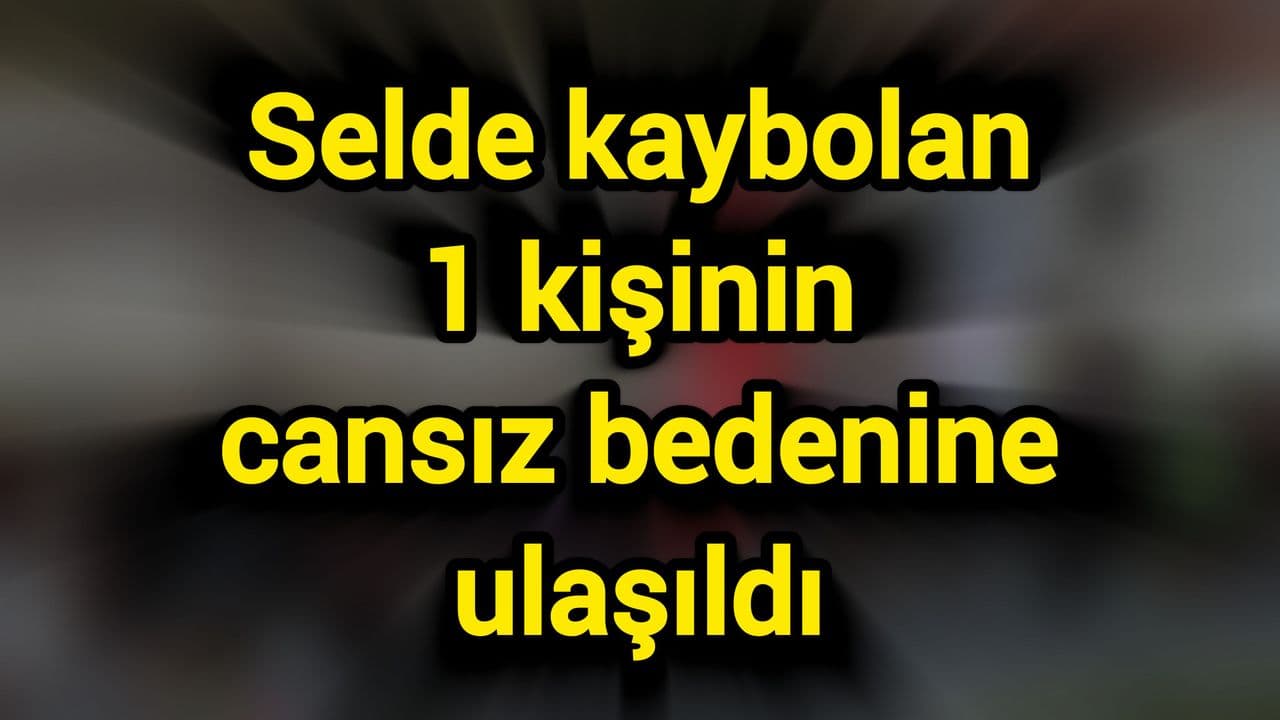 Selde kaybolan 1 kişinin cansız bedenine ulaşıldı