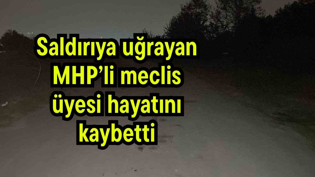 Saldırıya uğrayan MHP’li meclis üyesi yaşamını yitirdi