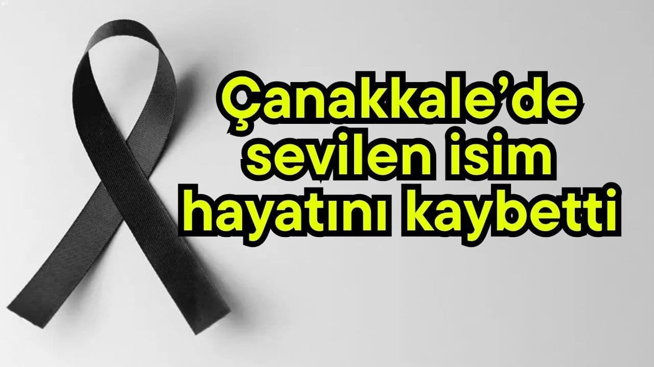 Çanakkale’de sevilen isim hayatını kaybetti