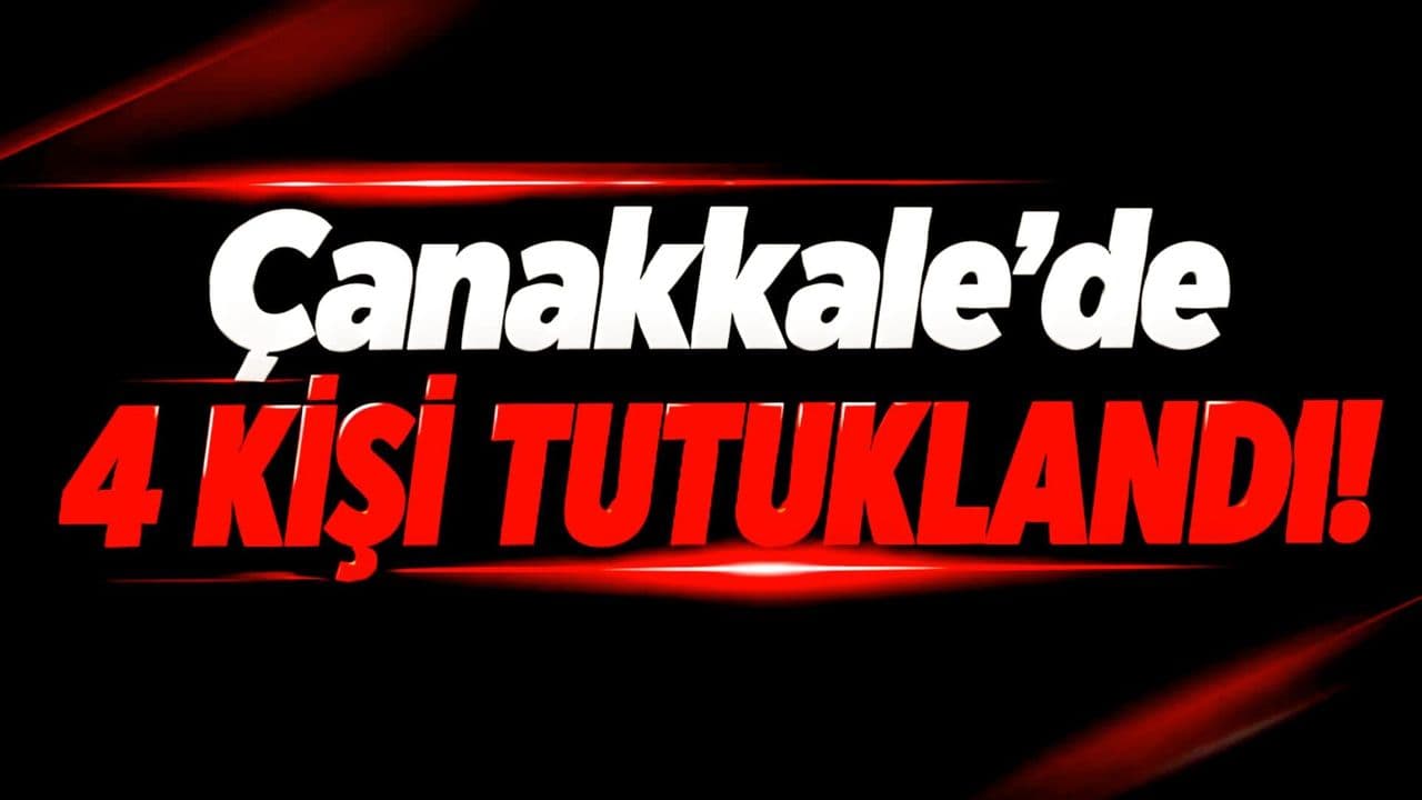 Çanakkale’de 4 kişi tutuklanarak cezaevine gönderildi!