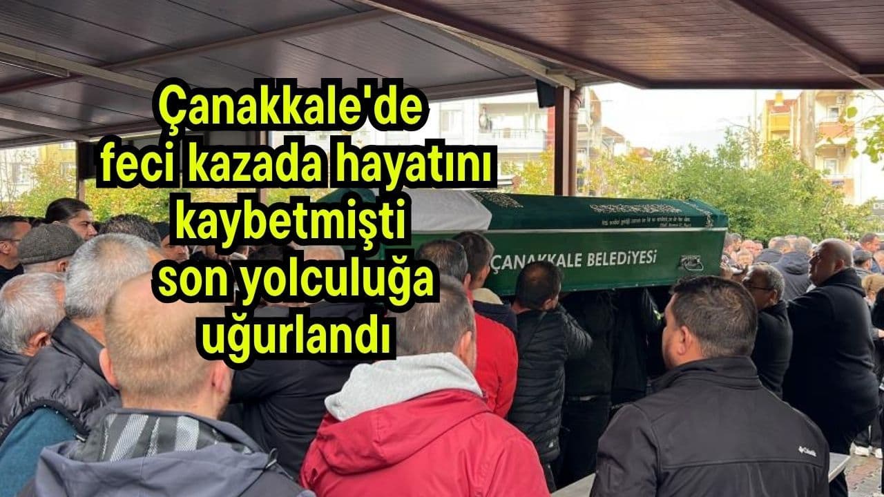 Feci olayda hayatını kaybetmişti, son yolculuğa uğurlandı Çanakkale'de