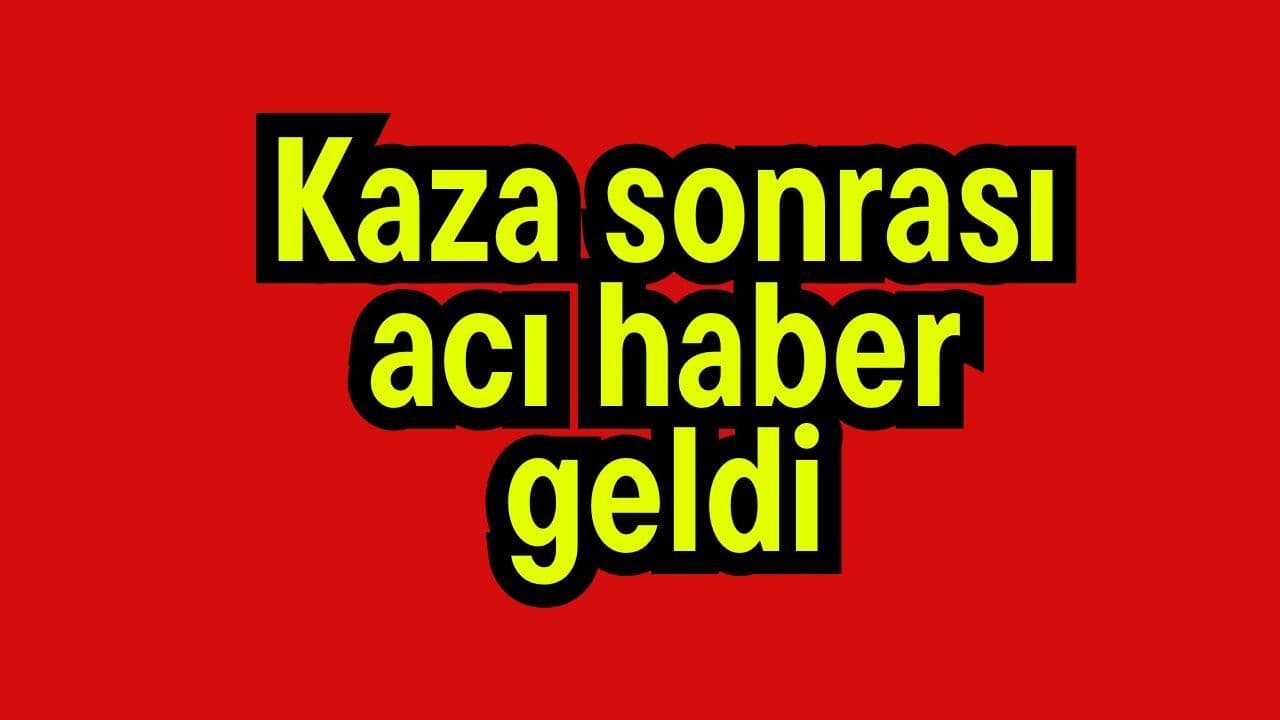 Kaza sonrası acı haber geldi