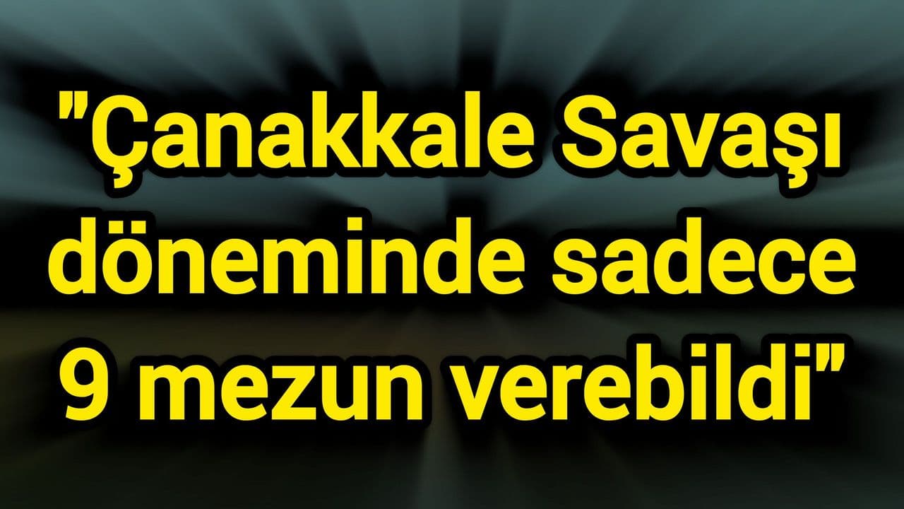 "Çanakkale Savaşı döneminde sadece 9 mezun verebildi"
