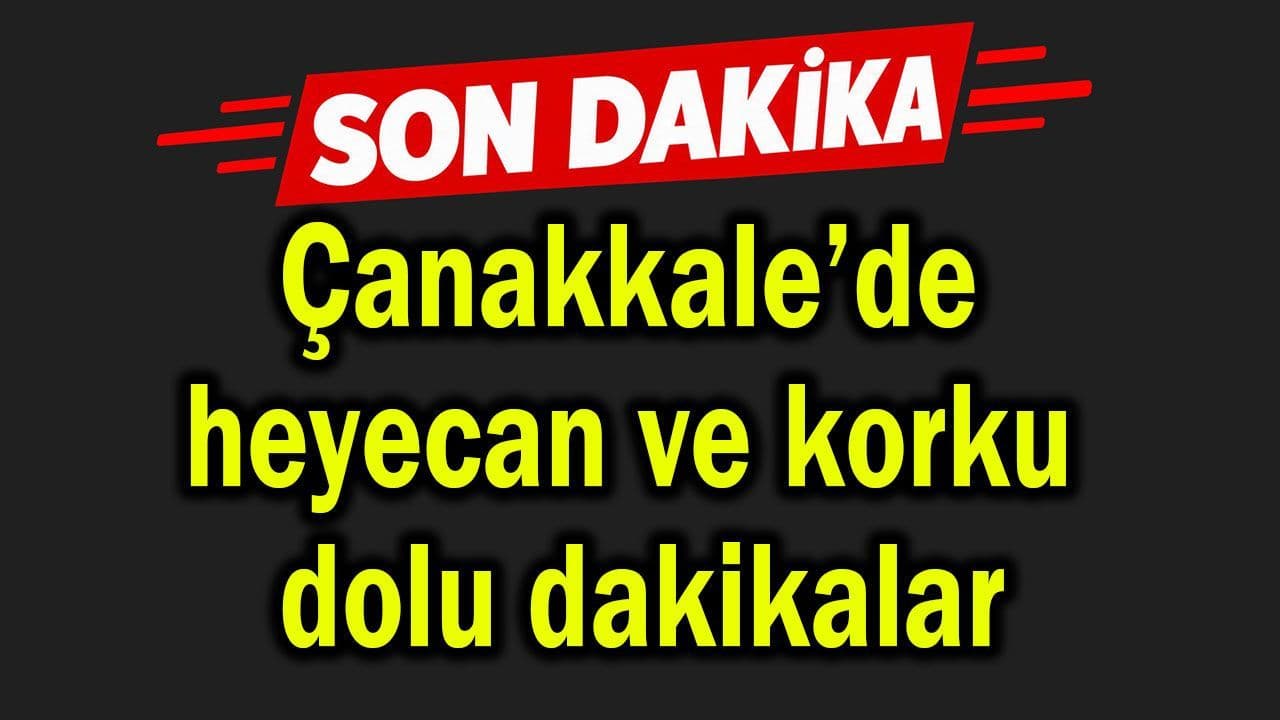 Heyecan ve korku dolu dakikalar Çanakkale’de