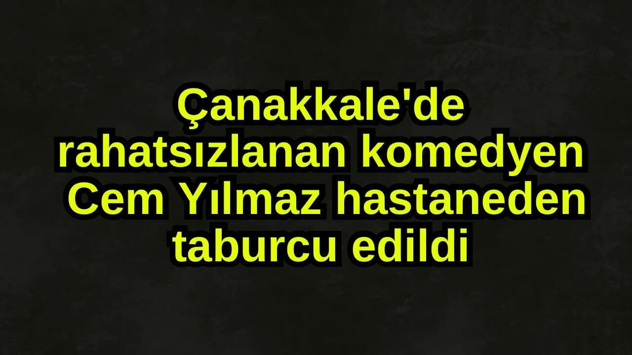 Çanakkale'de rahatsızlanan Cem Yılmaz hastaneden taburcu edildi