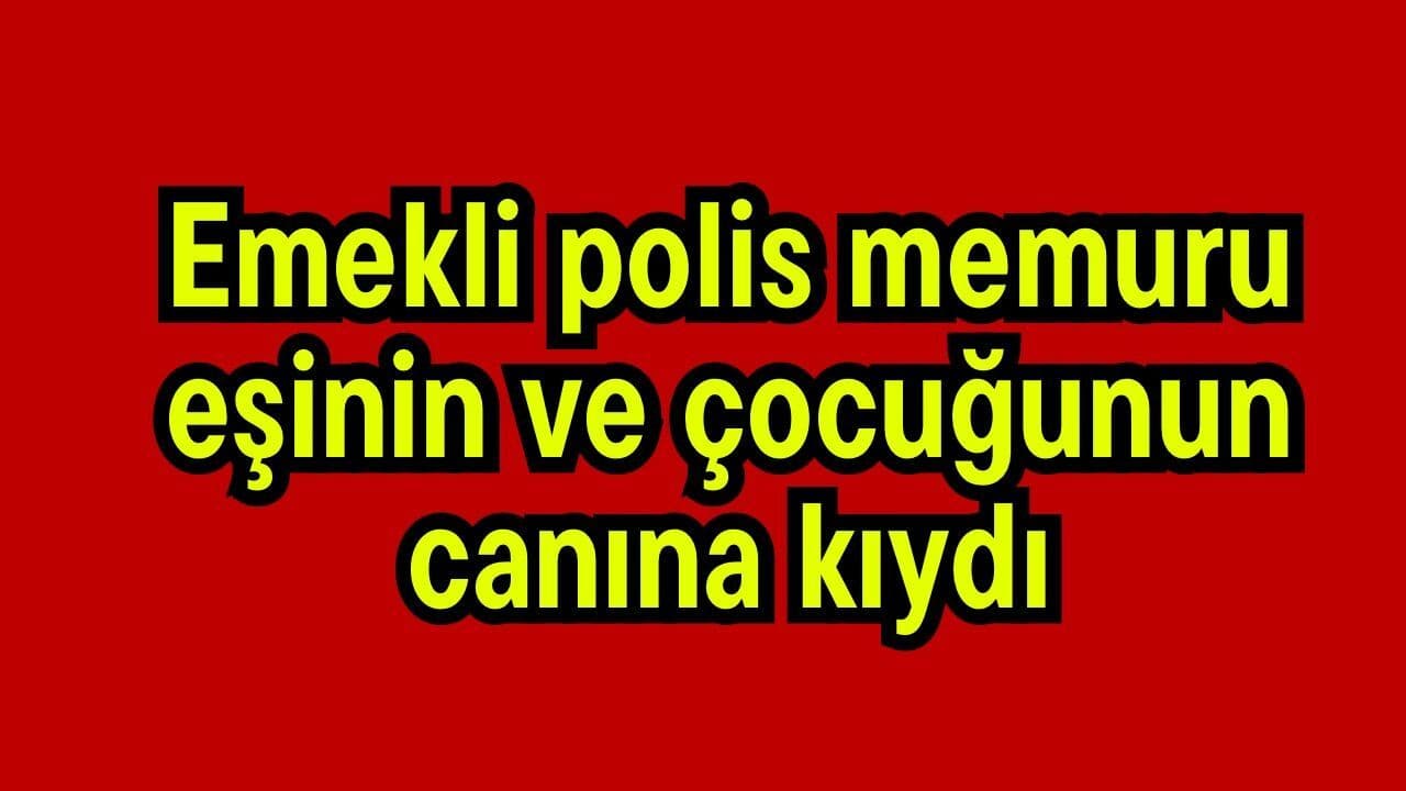 Emekli polis ekipleri memuru, eşinin ve çocuğunun canına kıydı