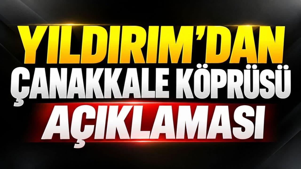 Yıldırım’dan Çanakkale Köprüsü açıklaması