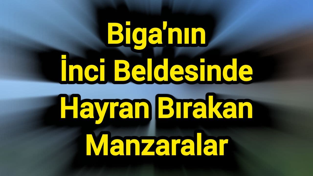 Karabiga’nın Büyüleyici Manzaraları Çanakkale Biga’da Doğal Güzellikler