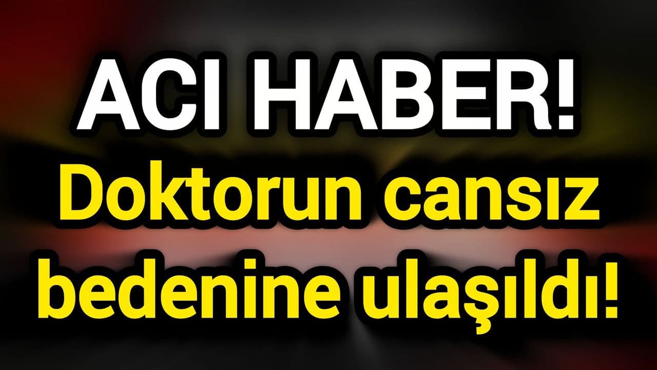 Acı Haber! Doktorun cansız bedenine ulaşıldı!
