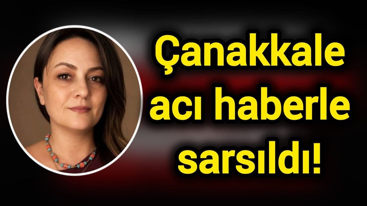 Çanakkale acı haberle sarsıldı!