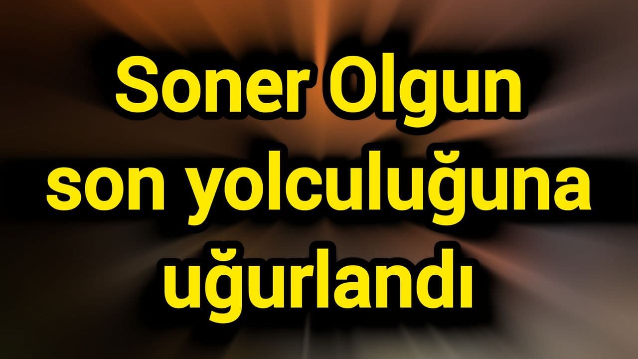 Soner Olgun son yolculuğuna uğurlandı