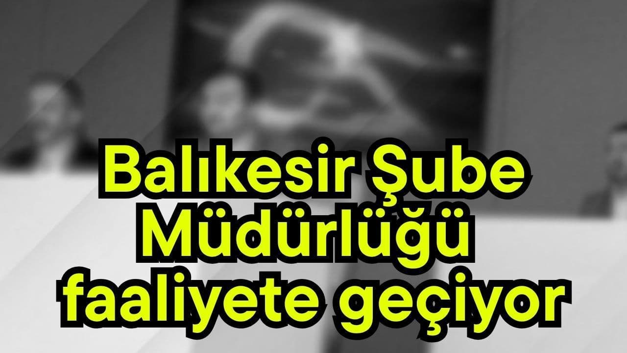 Balıkesir Şube Müdürlüğü çalışmaya geçiyor