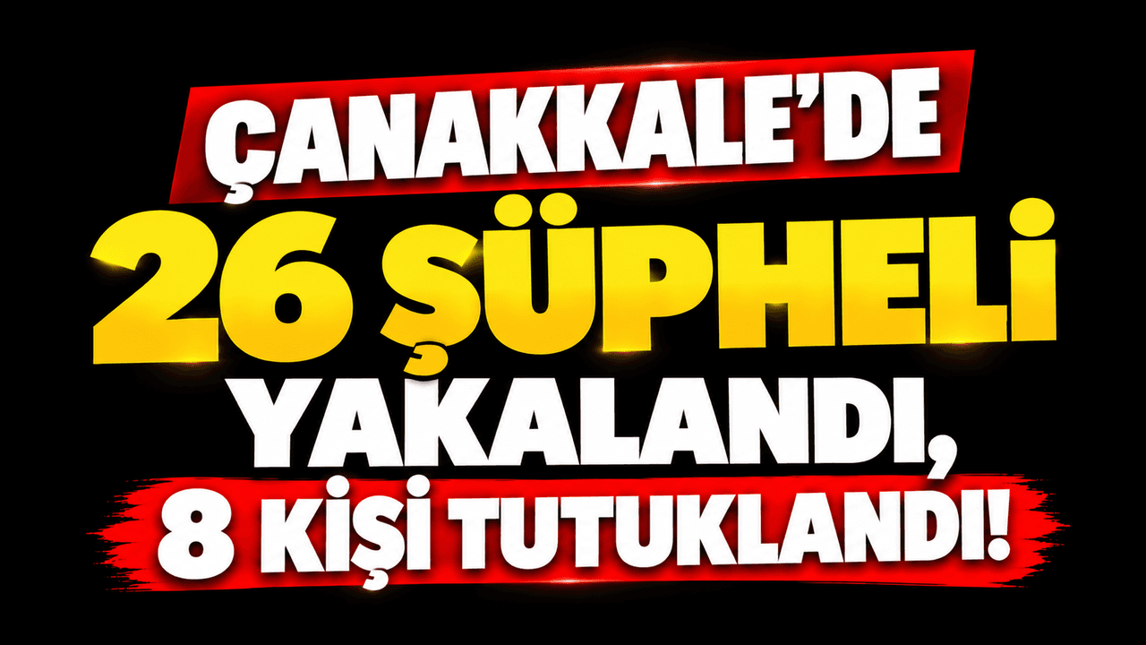 26 şüpheli şahıs gözaltına alındı, 8 kişi tutuklama kararıyla cezaevine kondu Çanakkale’de