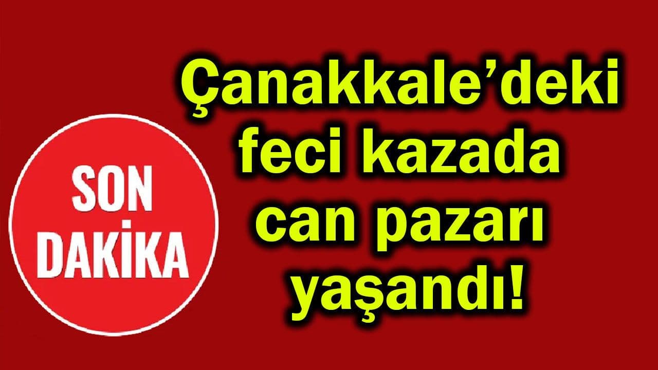 Çanakkale’deki feci olayda can pazarı meydana geldi!.