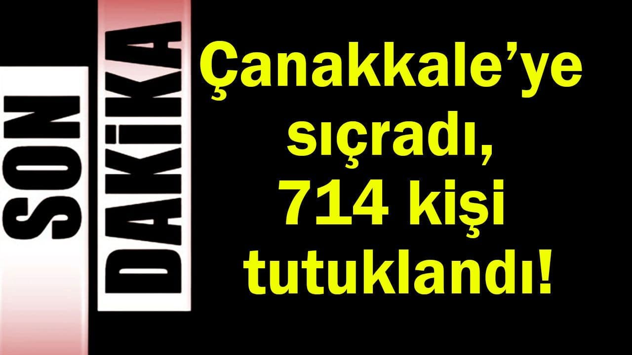 Çanakkale’ye sıçradı, 714 kişi tutuklandı!