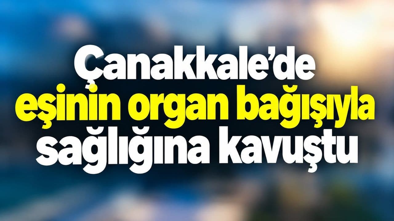 Çanakkale’de eşinin organ bağışıyla sağlığına kavuştu