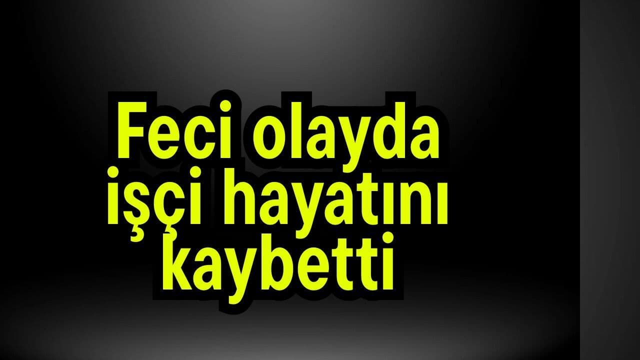 Feci hadisede işçi hayata gözlerini yumdu