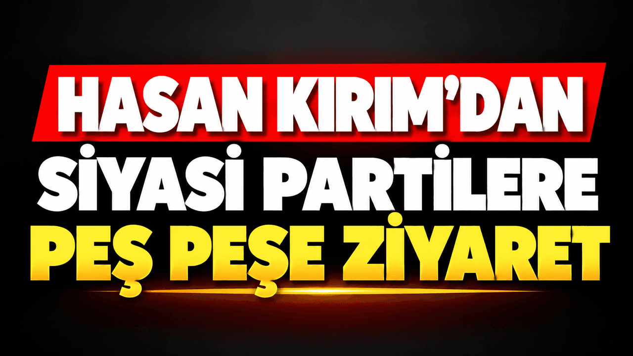 Hasan Kırım’dan siyasi partilere peş peşe uğrama