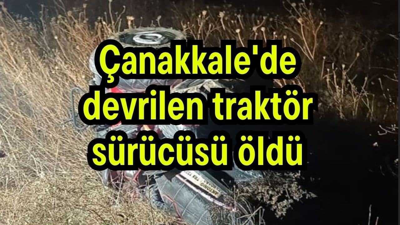 Çanakkale'de devrilen traktör sürücüsü öldü