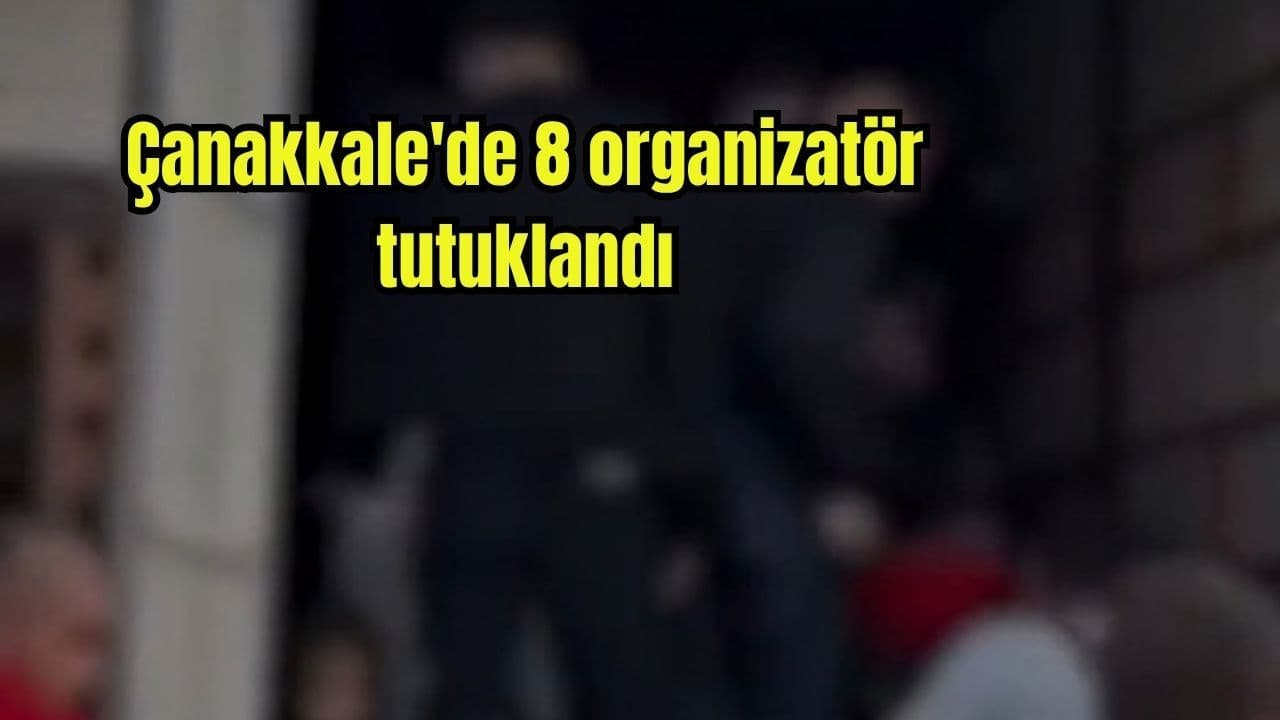 8 organizatör tutuklama kararıyla cezaevine kondu Çanakkale'de