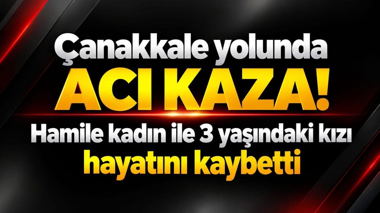 Çanakkale yolunda acı trafik kazası! Hamile kadın ile 3 yaşındaki kızı hayata gözlerini yumdu
