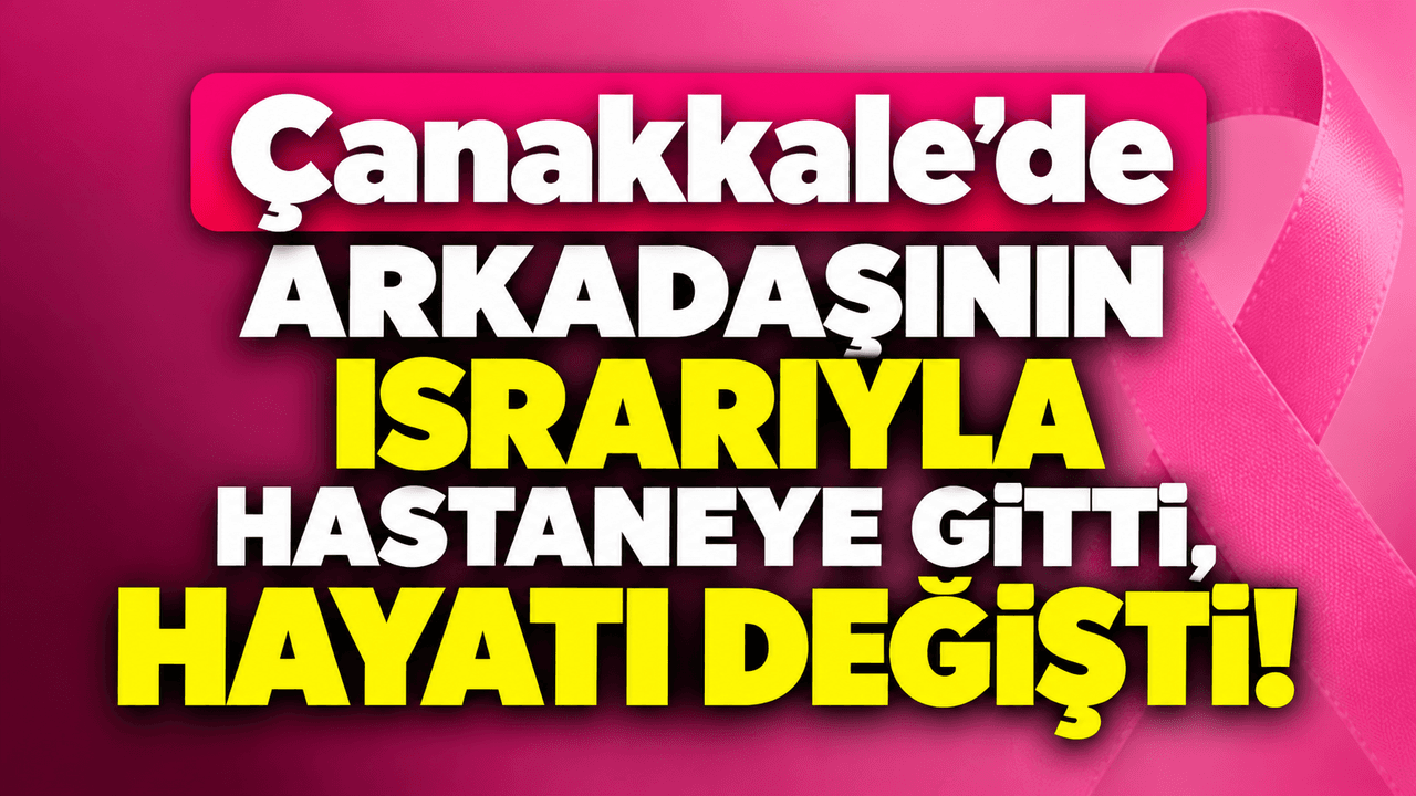 Çanakkale’de arkadaşının ısrarıyla hastaneye gitti, hayatı değişti!
