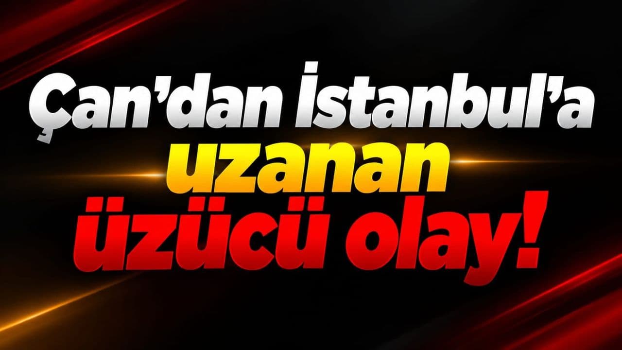Çan'dan İstanbul'a uzanan üzücü hadise!