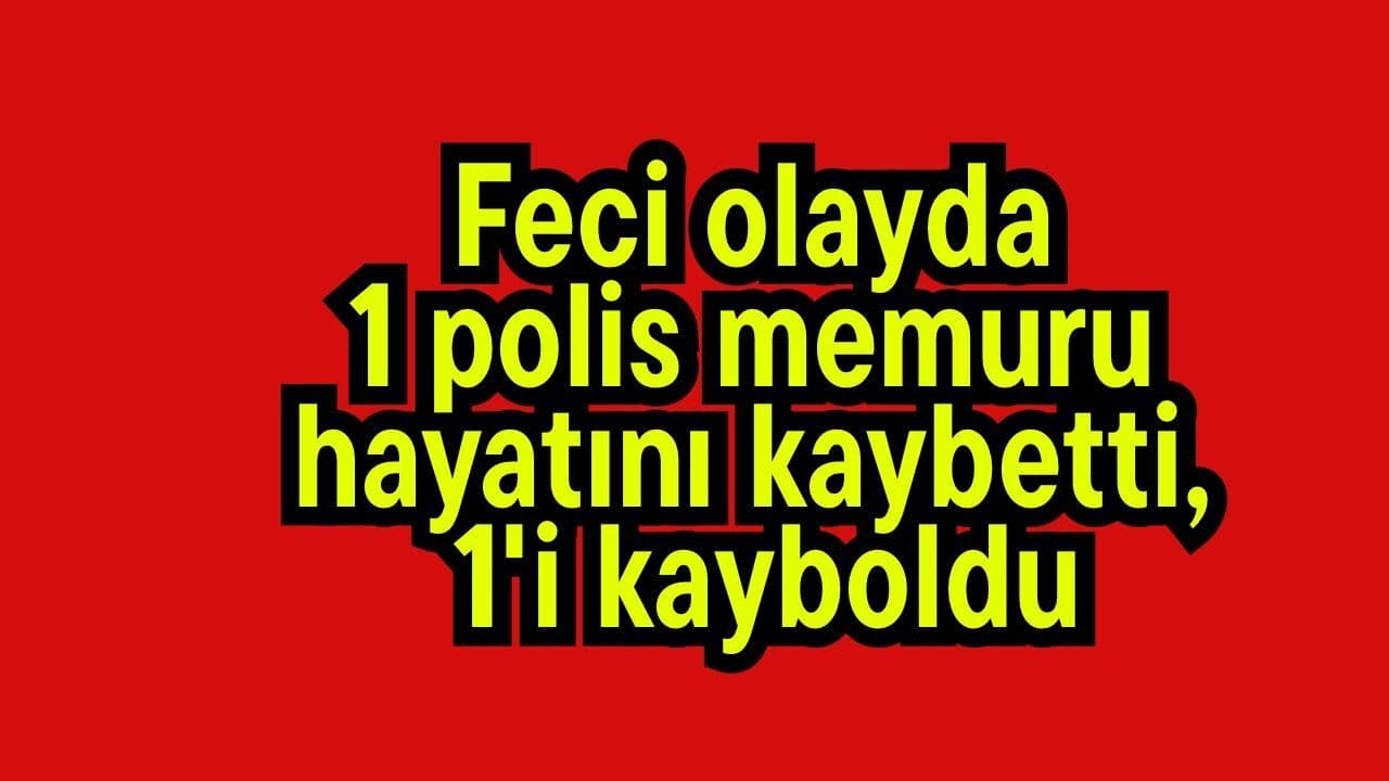 Feci vakada1 polis ekipleri memuru yaşamını yitirdi, 1'i kayboldu
