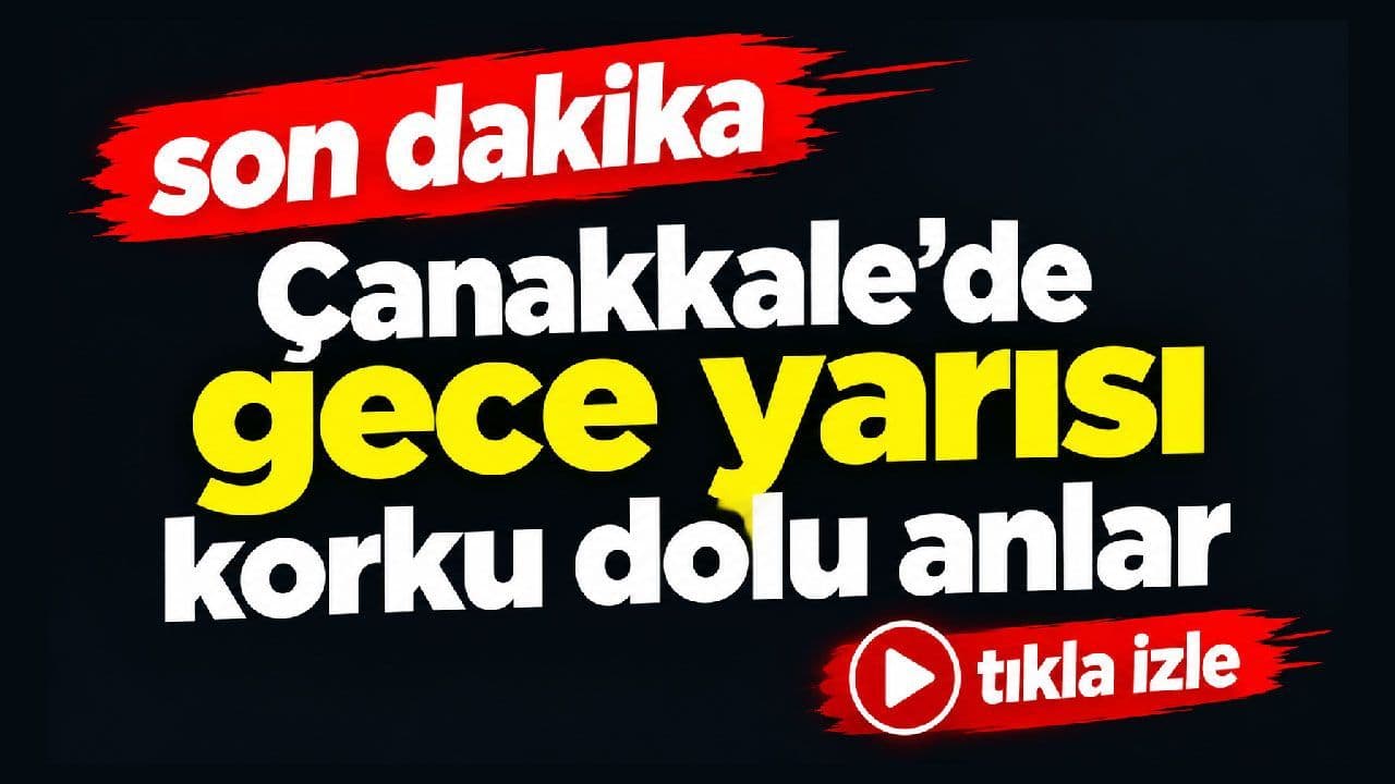 Çanakkale’de gece yarısı korku dolu anlar (Video)