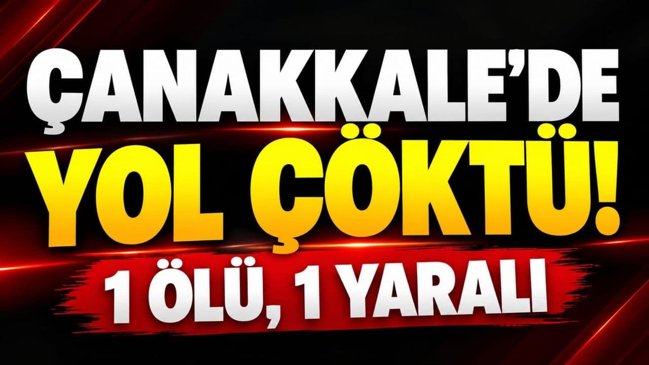 Çanakkale'de Yol Çöktü: 1 Ölü, 1 Yaralı