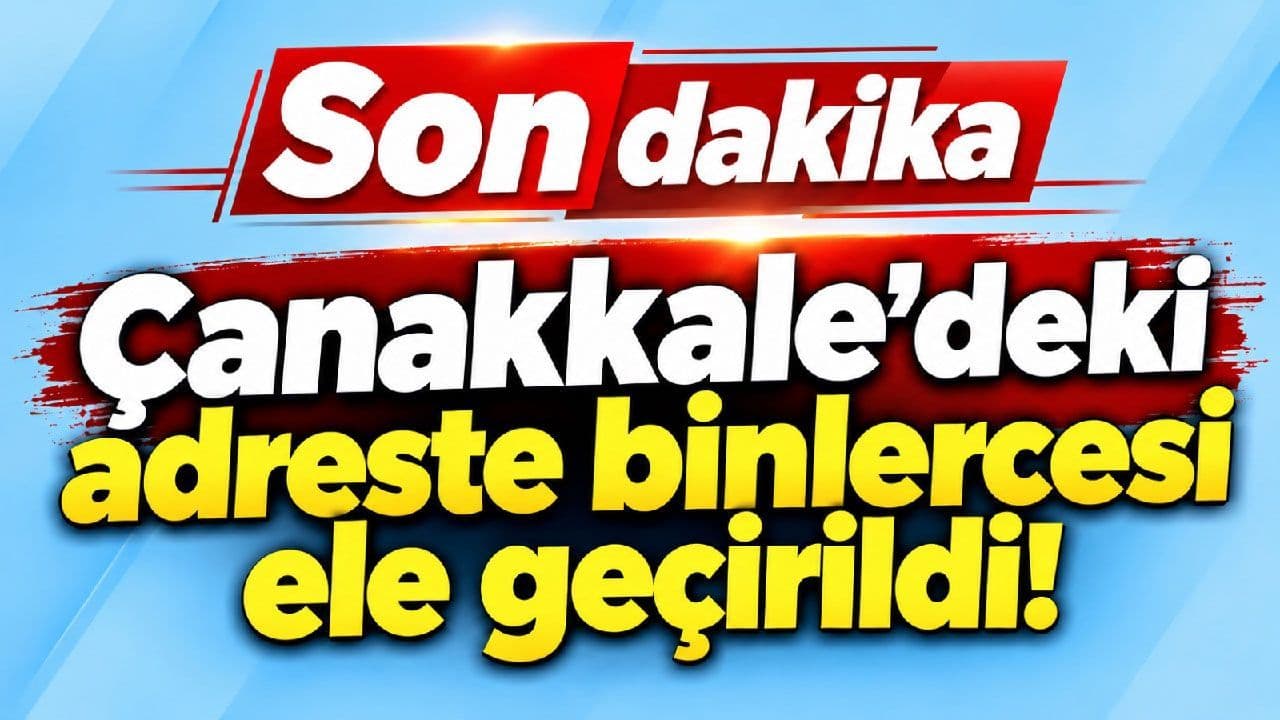 Çanakkale’deki adreste binlercesi ele geçirildi!