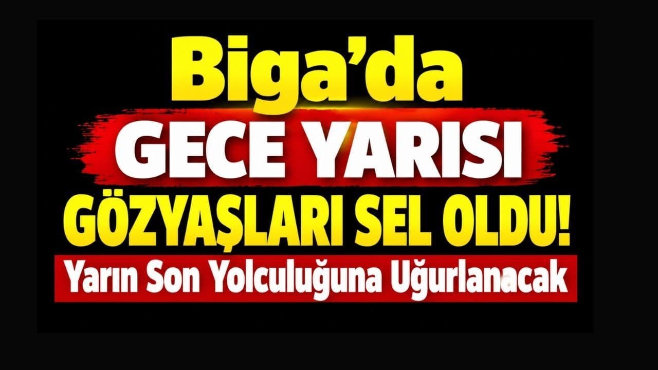 Gece Yarısı Gözyaşları Sel Oldu! Yarın Son Yolculuğuna Uğurlanacak Biga’da