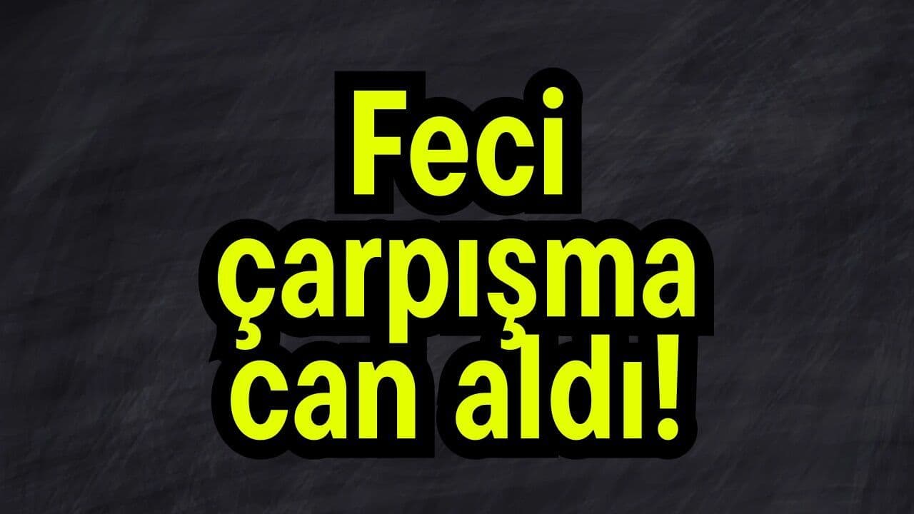 Feci çarpışma can aldı!
