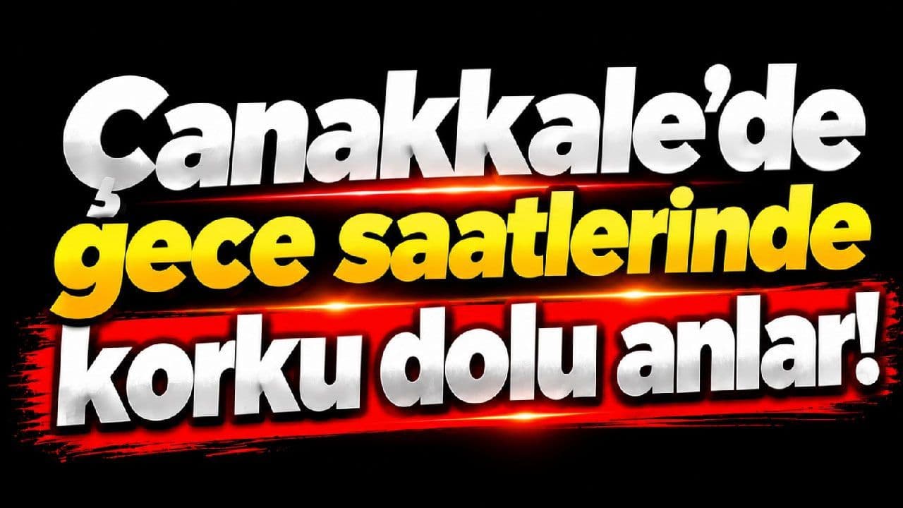 Gece saatlerinde korku dolu anlar Çanakkale'de