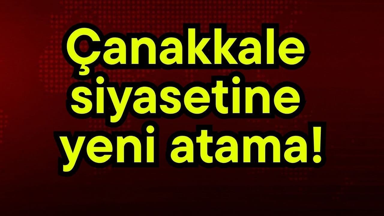 Çanakkale siyasetine yepyeni atama!