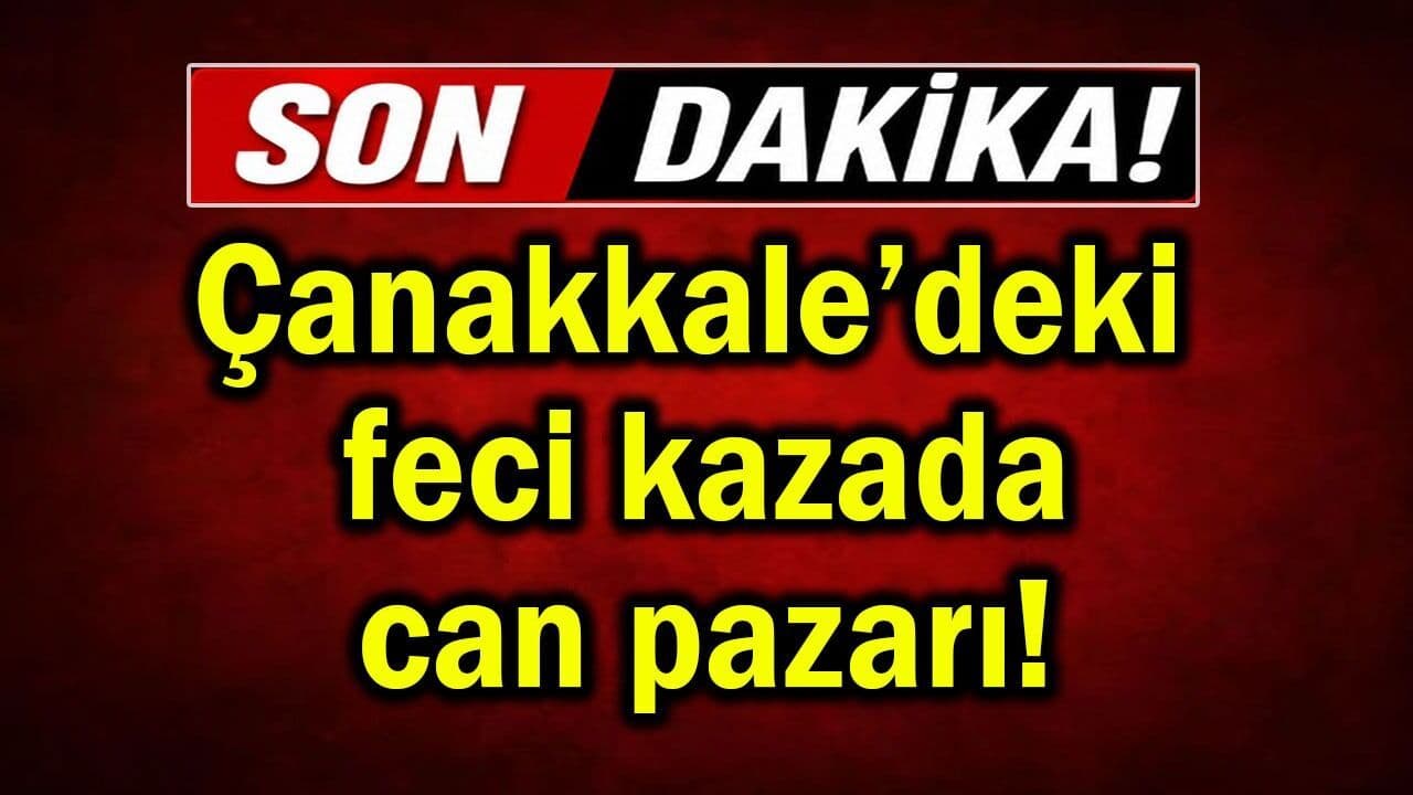 Çanakkale’deki feci kazada can pazarı!