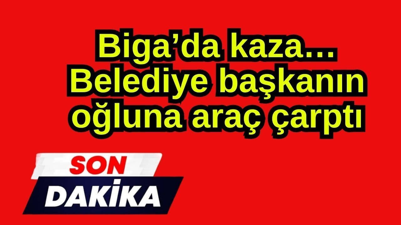 Son dakika… Biga’da olay! Belediye başkanın oğluna otomobil çarptı