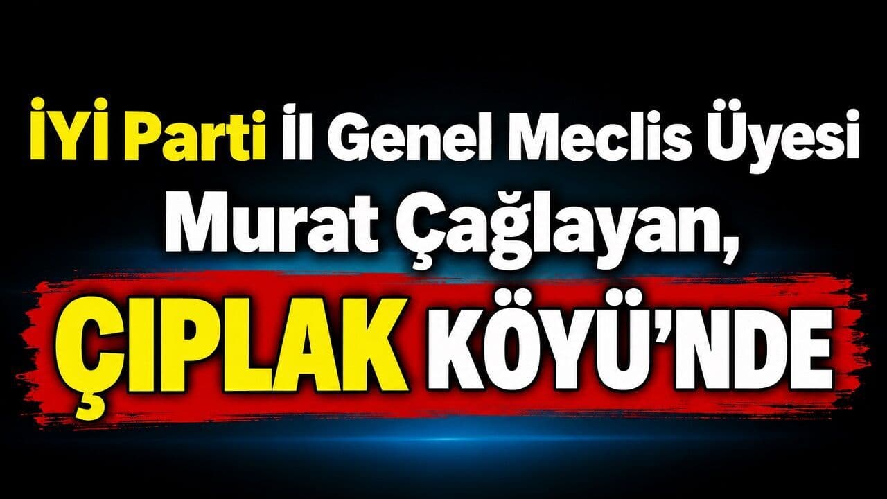 İYİ Parti İl Genel Meclis Üyesi Murat Çağlayan, Çıplak Köyü’nde