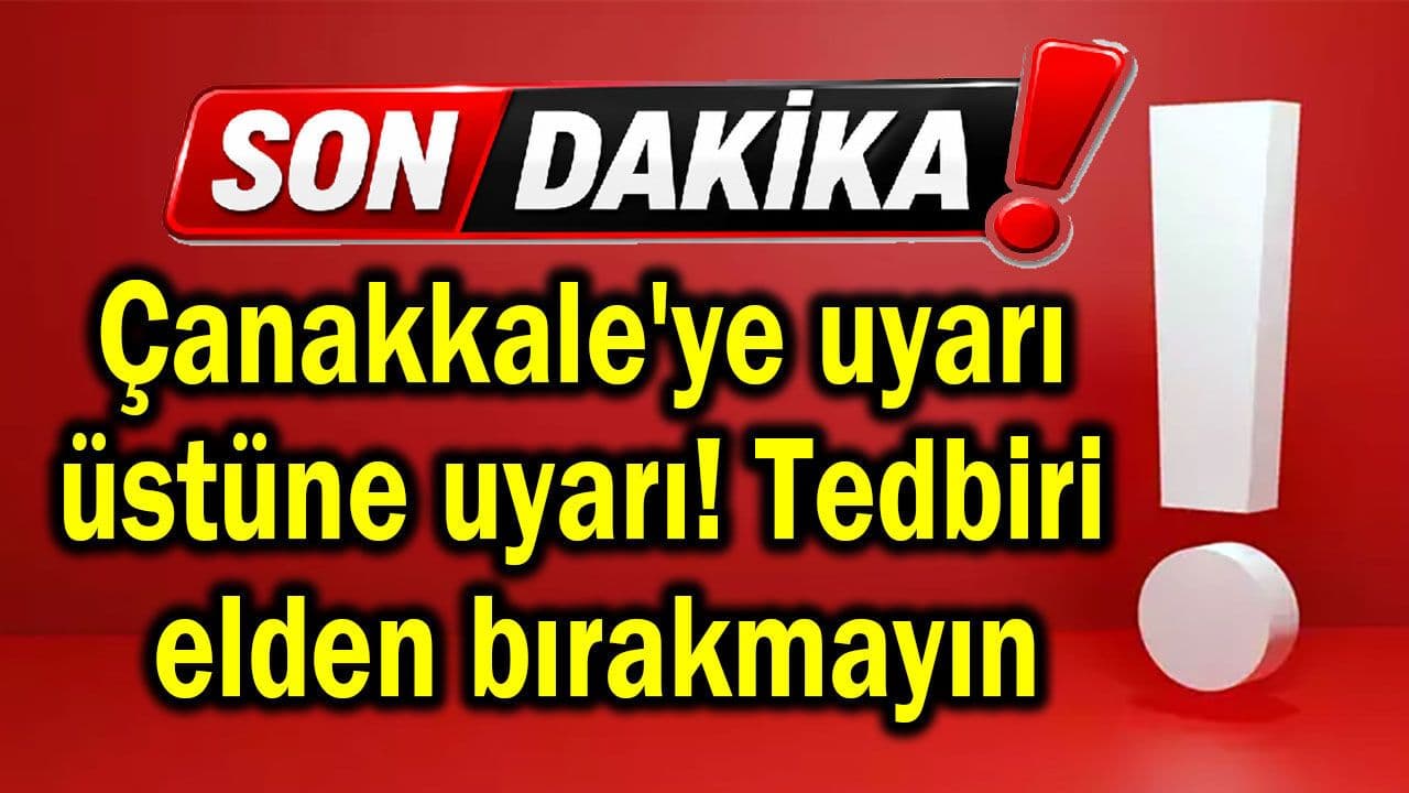 Çanakkale'ye ikaz üstüne ikaz! Tedbiri elden bırakmayın
