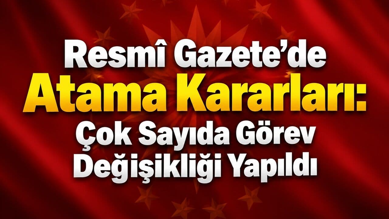 Resmi Gazete'de Yayımlandı: Ülke Genelinde Kapsamlı Atama Rüzgarı Esti, Çok Sayıda Kurumda Görev Değişiklikleri Gerçekleşti