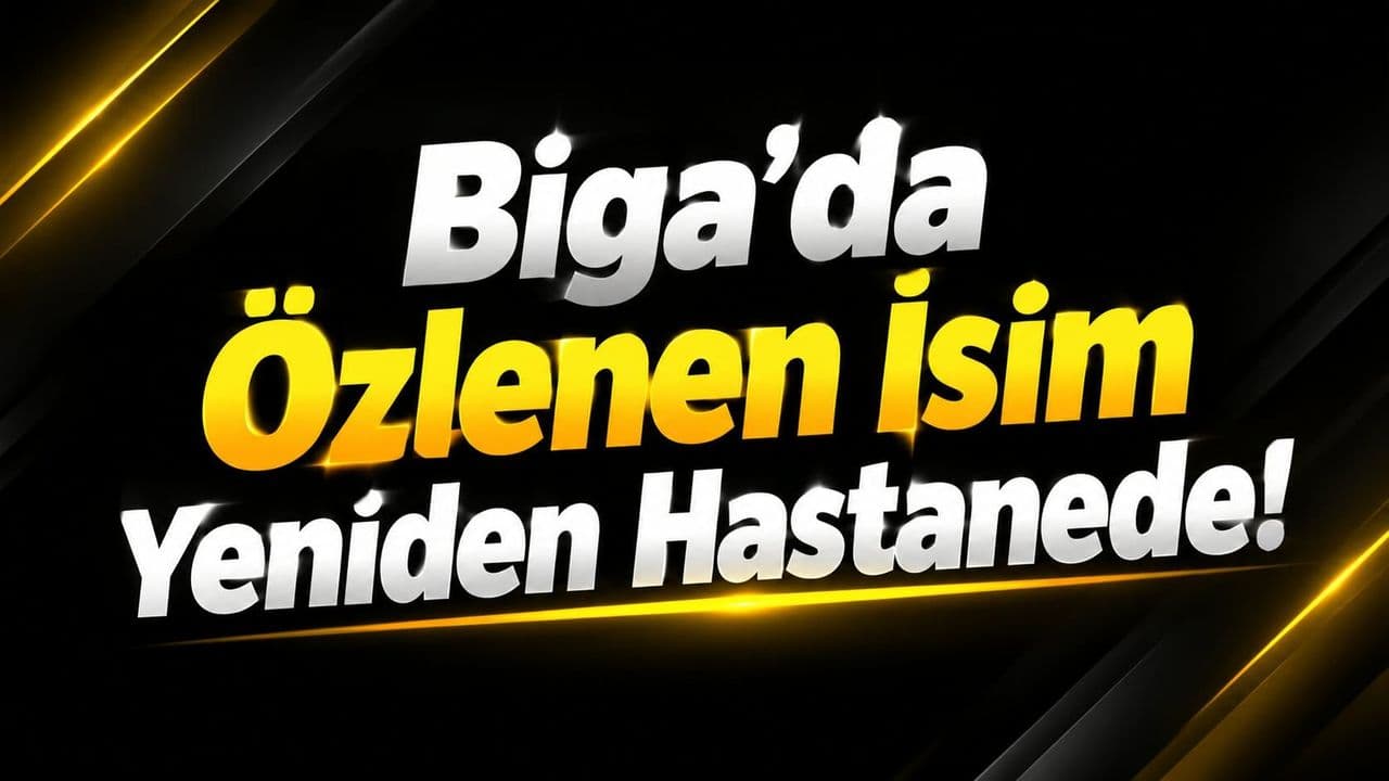 Biga’da Özlenen İsim Yeniden Hastanede!